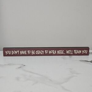 Office Desk Sign "You Don't Have To Be Crazy To Work Here..We'll Train You"